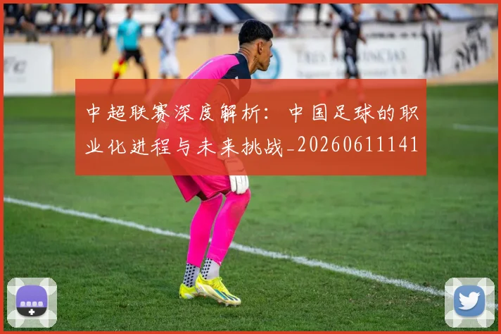 中超联赛深度解析:中国足球的职业化进程与未来挑战_20260611141645
