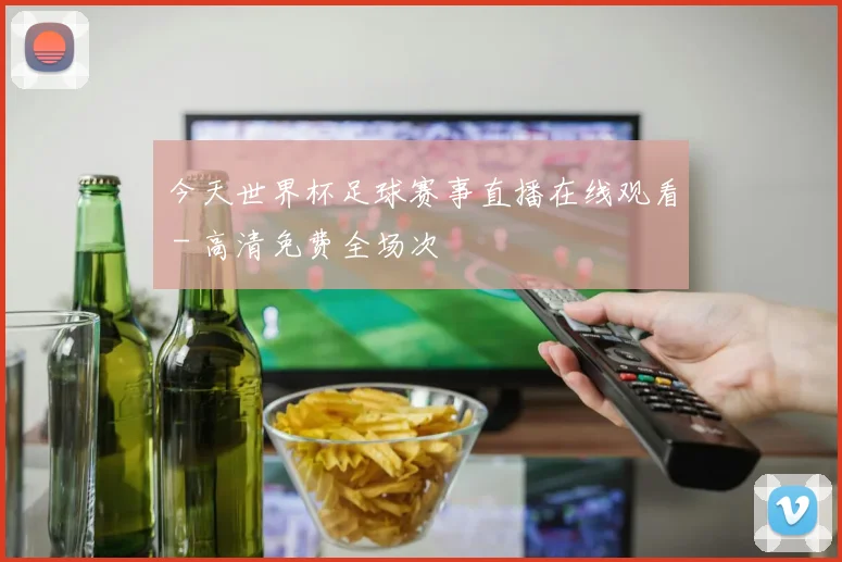 今天世界杯足球赛事直播在线观看 - 高清免费全场次