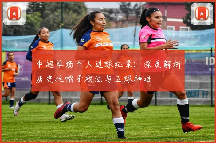 中超单场个人进球纪录：深度解析历史性帽子戏法与五球神迹