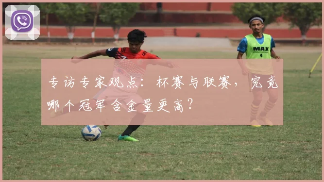 专访专家观点:杯赛与联赛,究竟哪个冠军含金量更高?