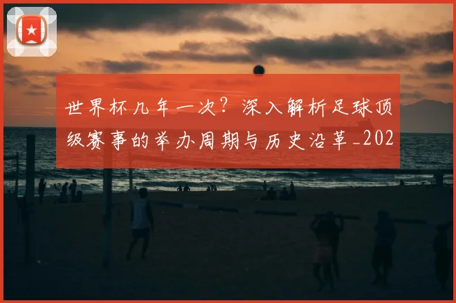 世界杯几年一次?深入解析足球顶级赛事的举办周期与历史沿革_20260609201309