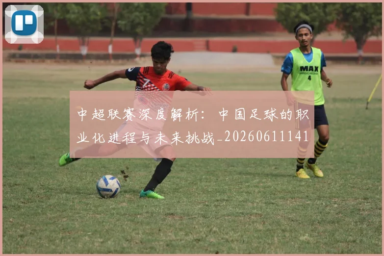 中超联赛深度解析:中国足球的职业化进程与未来挑战_20260611141645